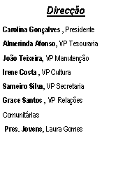Text Box: DirecoCarolina Gonalves , PresidenteAlmerinda Afonso, VP TesourariaJoo Teixeira, VP ManutenoIrene Costa , VP CulturaSameiro Silva, VP SecretariaGrace Santos , VP Relaes Comunitrias Pres. Jovens, Laura Gomes